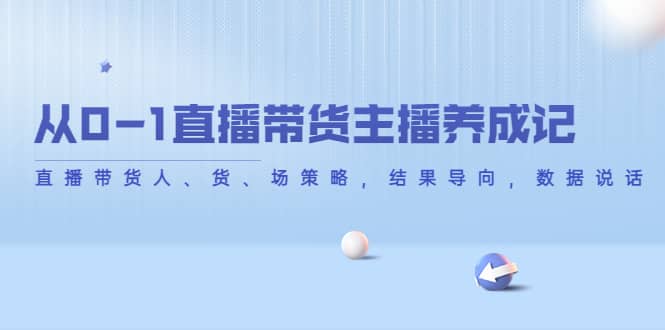 从0-1直播带货主播养成记，直播带货人、货、场策略，结果导向，数据说话极优客-网创项目资源站-副业项目-创业项目-搞钱项目极优客网创