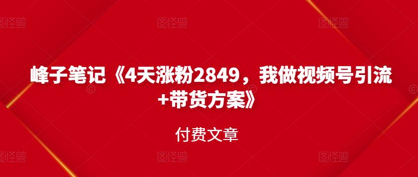 峰子笔记《4天涨粉2849，我做视频号引流+带货方案》付费文章极优客-网创项目资源站-副业项目-创业项目-搞钱项目极优客网创
