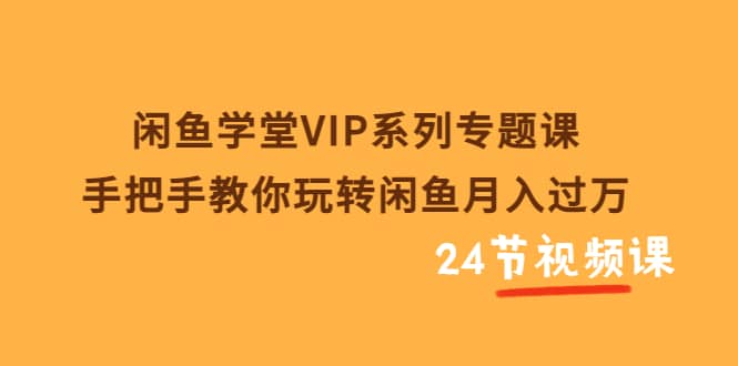 闲鱼学堂VIP系列专题课：手把手教你玩转闲鱼月入过万（共24节视频课）极优客-网创项目资源站-副业项目-创业项目-搞钱项目极优客网创