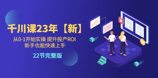 千川课23年【新】从0-1开始实操 提升投产ROI 新手也能快速上手 22节完整版极优客-网创项目资源站-副业项目-创业项目-搞钱项目极优客网创