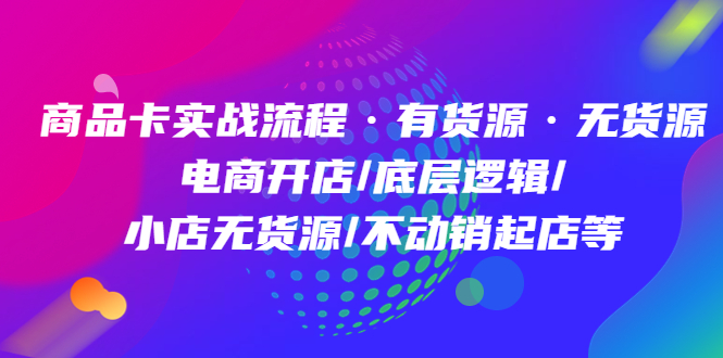 商品卡实战流程·有货源无货源 电商开店/底层逻辑/小店无货源/不动销起店等极优客-网创项目资源站-副业项目-创业项目-搞钱项目极优客网创