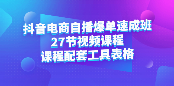 抖音电商自播爆单速成班：27节视频课程+课程配套工具表格极优客-网创项目资源站-副业项目-创业项目-搞钱项目极优客网创