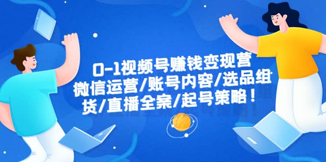 0-1视频号赚钱变现营：微信运营-账号内容-选品组货-直播全案-起号策略极优客-网创项目资源站-副业项目-创业项目-搞钱项目极优客网创