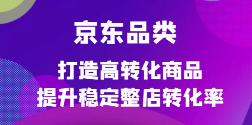 京东电商品类定制培训课程，打造高转化商品提升稳定整店转化率极优客-网创项目资源站-副业项目-创业项目-搞钱项目极优客网创