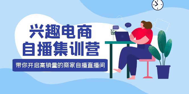 兴趣电商自播集训营：三大核心能力 12种玩法 提高销量，核心落地实操极优客-网创项目资源站-副业项目-创业项目-搞钱项目极优客网创