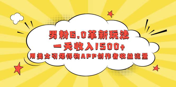 男粉6.0革新玩法，一天收入1500+，用美女引爆得物APP创作者收益流量极优客-网创项目资源站-副业项目-创业项目-搞钱项目极优客网创