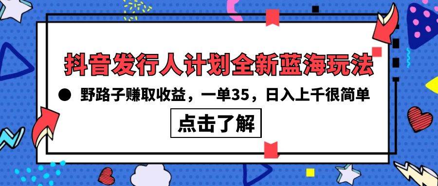抖音发行人计划全新蓝海玩法，野路子赚取收益，一单35，日入上千很简单!极优客-网创项目资源站-副业项目-创业项目-搞钱项目极优客网创