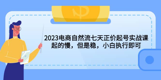 2023电商自然流七天正价起号实战课：起的慢，但是稳，小白执行即可极优客-网创项目资源站-副业项目-创业项目-搞钱项目极优客网创