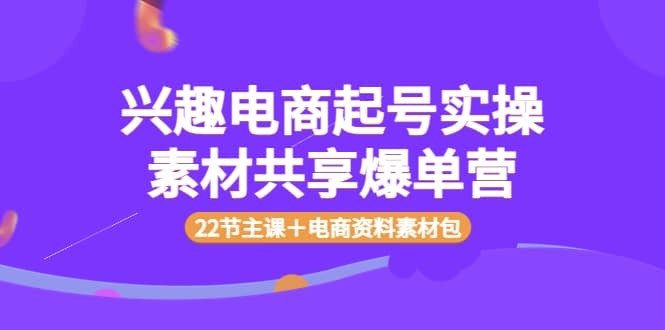 兴趣电商起号实操素材共享爆单营（22节主课＋电商资料素材包）极优客-网创项目资源站-副业项目-创业项目-搞钱项目极优客网创