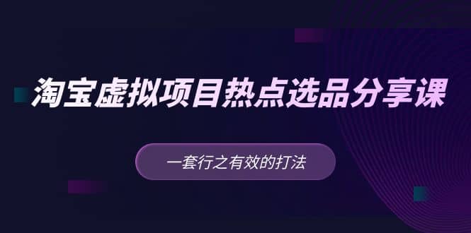 淘宝虚拟项目热点选品分享课：一套行之有效的打法极优客-网创项目资源站-副业项目-创业项目-搞钱项目极优客网创