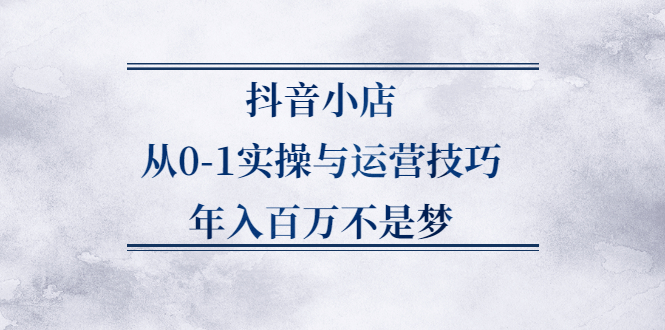 抖音小店从0-1实操与运营技巧,价值5980元极优客-网创项目资源站-副业项目-创业项目-搞钱项目极优客网创