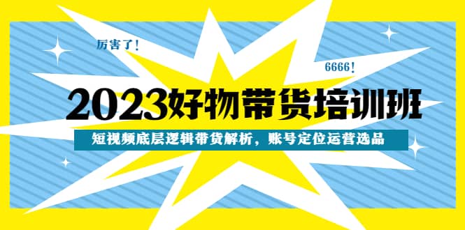 2023好物带货培训班：短视频底层逻辑带货解析，账号定位运营选品极优客-网创项目资源站-副业项目-创业项目-搞钱项目极优客网创