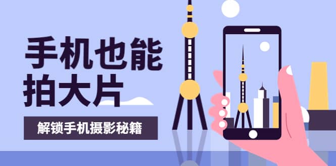 手机拍摄课：如何用手机拍出专业级短视频，一图胜千言，视频胜千图极优客-网创项目资源站-副业项目-创业项目-搞钱项目极优客网创