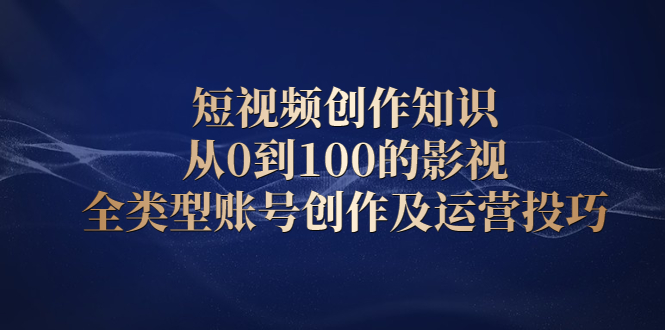 短视频创作知识，从0到100的影视全类型账号创作及运营投巧极优客-网创项目资源站-副业项目-创业项目-搞钱项目极优客网创
