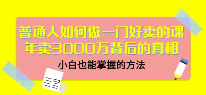 普通人如何做一门好卖的课：年卖3000万背后的真相，小白也能掌握的方法！极优客-网创项目资源站-副业项目-创业项目-搞钱项目极优客网创