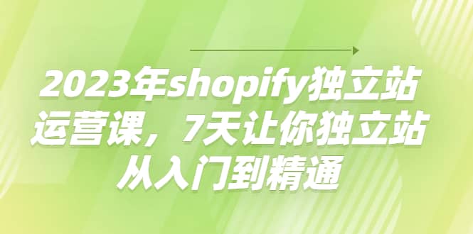 2023年shopify独立站运营课，7天让你独立站从入门到精通极优客-网创项目资源站-副业项目-创业项目-搞钱项目极优客网创