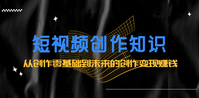短视频创作知识：从创作零基础到未来的创作变现赚钱极优客-网创项目资源站-副业项目-创业项目-搞钱项目极优客网创