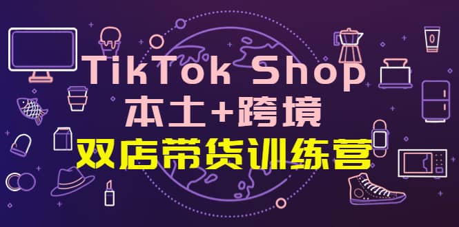 TikTok Shop本土+跨境 双店带货训练营（第十五期）全球好物买卖 一店卖全球极优客-网创项目资源站-副业项目-创业项目-搞钱项目极优客网创