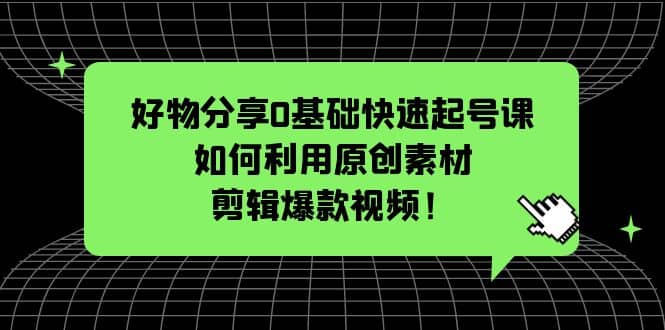 好物分享0基础快速起号课：如何利用原创素材剪辑爆款视频！极优客-网创项目资源站-副业项目-创业项目-搞钱项目极优客网创
