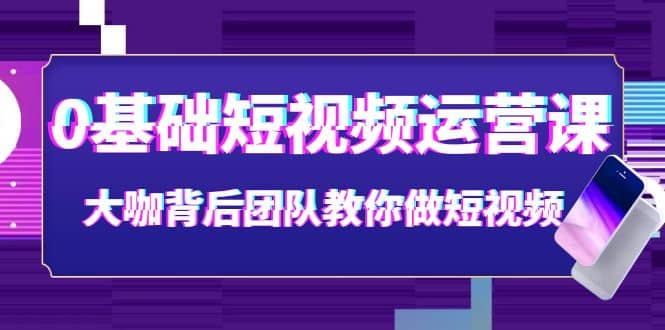 0基础短视频运营课：大咖背后团队教你做短视频（28节课时）极优客-网创项目资源站-副业项目-创业项目-搞钱项目极优客网创