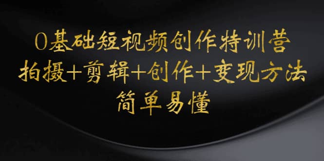 0基础短视频创作特训营：拍摄+剪辑+创作+变现方法极优客-网创项目资源站-副业项目-创业项目-搞钱项目极优客网创
