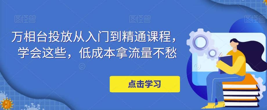 万相台投放·新手到精通课程，学会这些，低成本拿流量不愁极优客-网创项目资源站-副业项目-创业项目-搞钱项目极优客网创