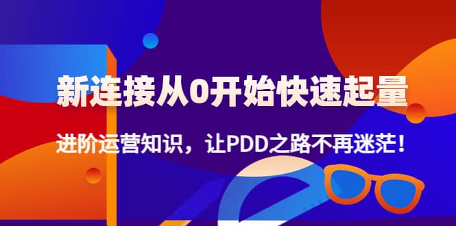 新连接从0开始快速起量：进阶运营知识，让PDD之路不再迷茫极优客-网创项目资源站-副业项目-创业项目-搞钱项目极优客网创