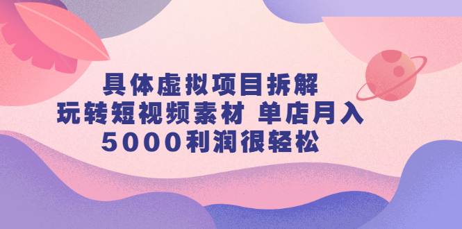 具体虚拟项目拆解，玩转短视频素材，单店月入几万+【视频课程】极优客-网创项目资源站-副业项目-创业项目-搞钱项目极优客网创