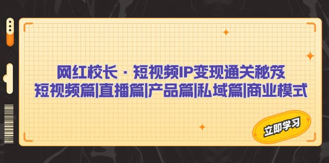 网红校长·短视频IP变现通关秘笈：短视频篇+直播篇+产品篇+私域篇+商业模式极优客-网创项目资源站-副业项目-创业项目-搞钱项目极优客网创