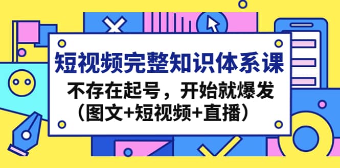 短视频完整知识体系课，不存在起号，开始就爆发（图文+短视频+直播）极优客-网创项目资源站-副业项目-创业项目-搞钱项目极优客网创