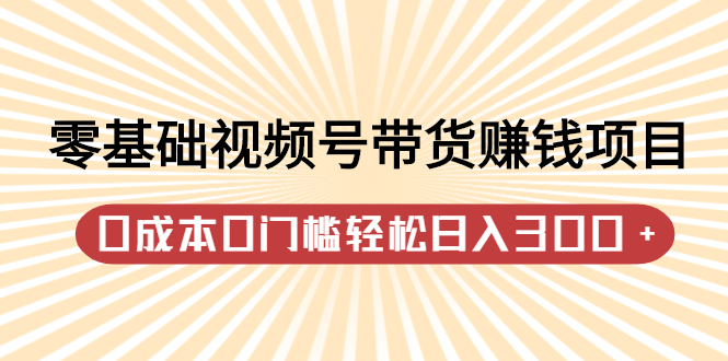 零基础视频号带货赚钱项目，0成本0门槛轻松日入300+【视频教程】极优客-网创项目资源站-副业项目-创业项目-搞钱项目极优客网创