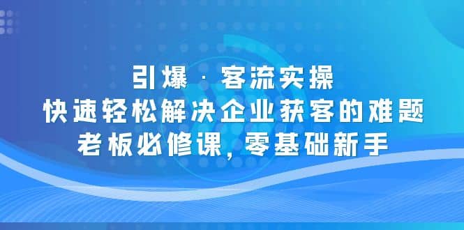 引爆·客流实操：快速轻松解决企业获客的难题，老板必修课，零基础新手极优客-网创项目资源站-副业项目-创业项目-搞钱项目极优客网创