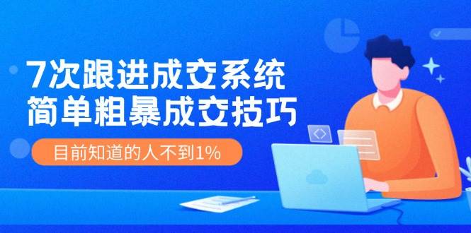 7次 跟进 成交系统：简单粗暴成交技巧，目前知道的人不到1%极优客-网创项目资源站-副业项目-创业项目-搞钱项目极优客网创