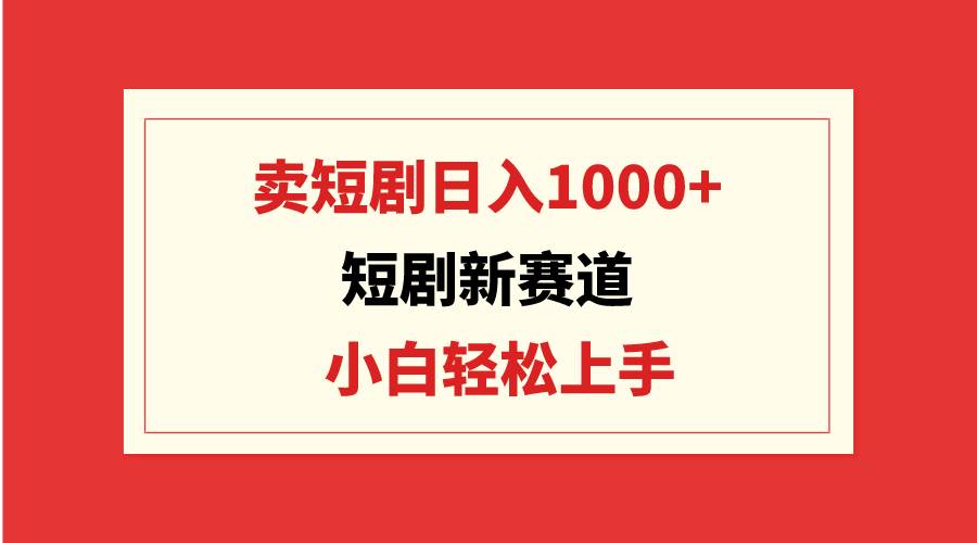 短剧新赛道：卖短剧日入1000+，小白轻松上手，可批量极优客-网创项目资源站-副业项目-创业项目-搞钱项目极优客网创
