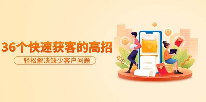 分享36个快速获客的高招：轻松解决缺少客户问题，有效才是硬道理极优客-网创项目资源站-副业项目-创业项目-搞钱项目极优客网创