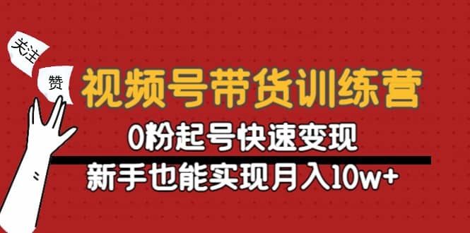 视频号带货训练营：0粉起号快速变现极优客-网创项目资源站-副业项目-创业项目-搞钱项目极优客网创
