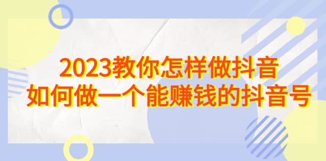 2023教你怎样做抖音，如何做一个能赚钱的抖音号（22节课）极优客-网创项目资源站-副业项目-创业项目-搞钱项目极优客网创
