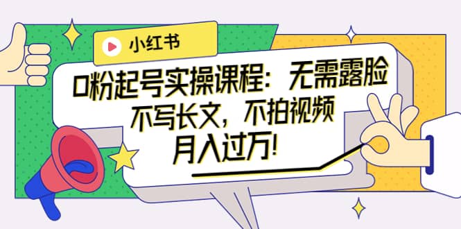 小红书0粉起号实操课程：无需露脸，不写长文，不拍视频月入过万！极优客-网创项目资源站-副业项目-创业项目-搞钱项目极优客网创