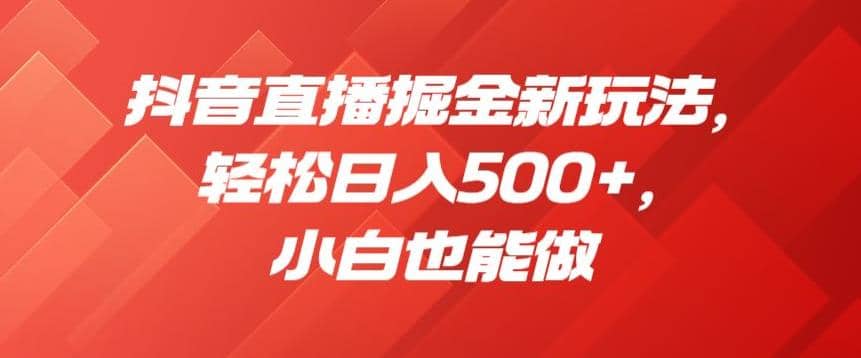 抖音直播掘金新玩法，轻松日入500+，小白也能做【揭秘】极优客-网创项目资源站-副业项目-创业项目-搞钱项目极优客网创