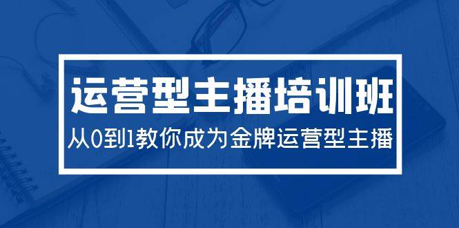 2024运营型主播培训班：从0到1教你成为金牌运营型主播（29节课）极优客-网创项目资源站-副业项目-创业项目-搞钱项目极优客网创