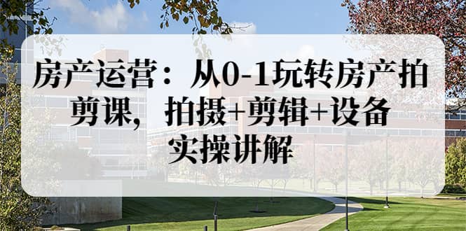 房产运营：从0-1玩转房产拍剪课，拍摄+剪辑+设备，实操讲解（价值899）极优客-网创项目资源站-副业项目-创业项目-搞钱项目极优客网创
