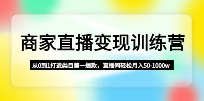 商家直播变现训练营：从0到1打造类目第一爆款极优客-网创项目资源站-副业项目-创业项目-搞钱项目极优客网创