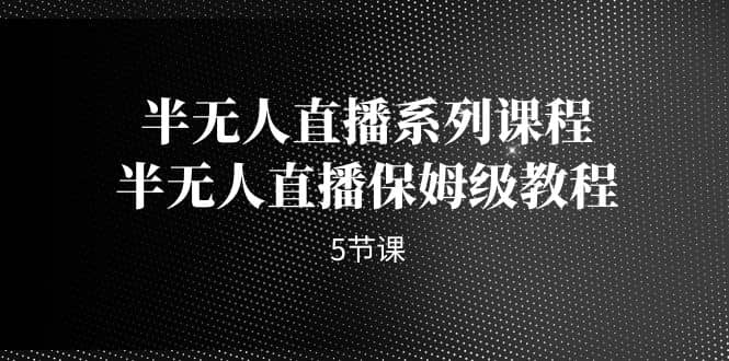 半无人直播系列课程，半无人直播保姆级教程（5节课）极优客-网创项目资源站-副业项目-创业项目-搞钱项目极优客网创