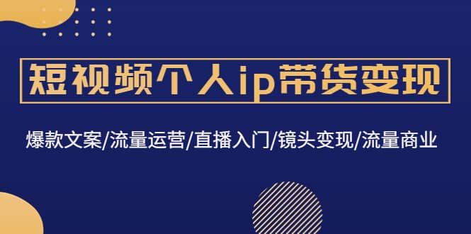 短视频个人ip带货变现：爆款文案/流量运营/直播入门/镜头变现/流量商业极优客-网创项目资源站-副业项目-创业项目-搞钱项目极优客网创