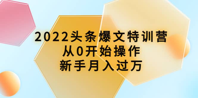 2022头条爆文特训营：从0开始操作，新手月入过万（16节课时）极优客-网创项目资源站-副业项目-创业项目-搞钱项目极优客网创