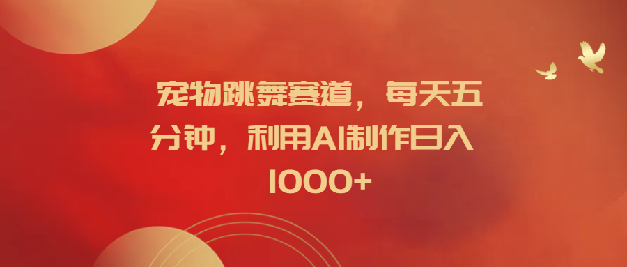 宠物跳舞赛道，每天五分钟，利用AI制作日入1000+极优客-网创项目资源站-副业项目-创业项目-搞钱项目极优客网创