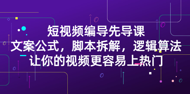短视频编导先导课：​文案公式，脚本拆解，逻辑算法，让你的视频更容易上热门极优客-网创项目资源站-副业项目-创业项目-搞钱项目极优客网创