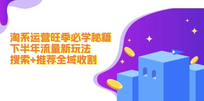 淘系运营旺季必学秘籍：下半年流量新玩法：搜索+推荐全域收割（无水印）极优客-网创项目资源站-副业项目-创业项目-搞钱项目极优客网创