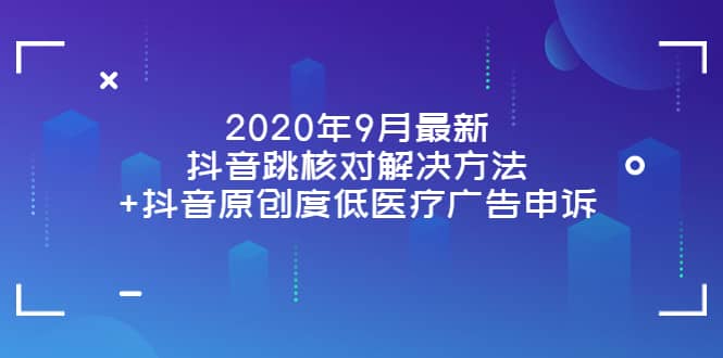 2020年9月最新抖音跳核对解决方法+抖音原创度低医疗广告申诉极优客-网创项目资源站-副业项目-创业项目-搞钱项目极优客网创