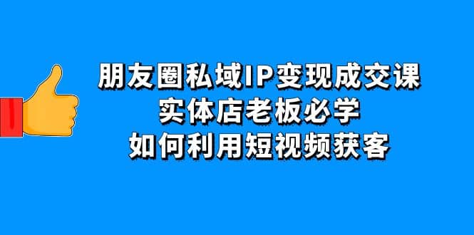 朋友圈私域IP变现成交课：实体店老板必学，如何利用短视频获客极优客-网创项目资源站-副业项目-创业项目-搞钱项目极优客网创
